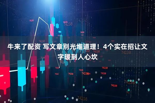 牛来了配资 写文章别光堆道理！4个实在招让文字暖到人心坎