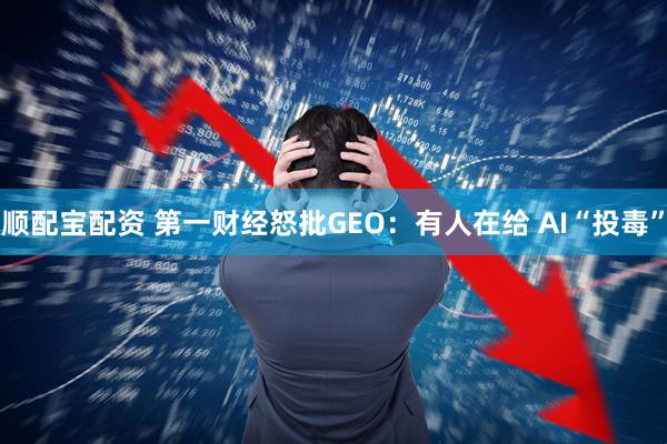 顺配宝配资 第一财经怒批GEO：有人在给 AI“投毒”
