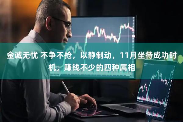 金诚无忧 不争不抢，以静制动，11月坐待成功时机，赚钱不少的四种属相