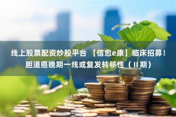 线上股票配资炒股平台 【信愈e康】临床招募！胆道癌晚期一线或复发转移性（Ⅱ期）