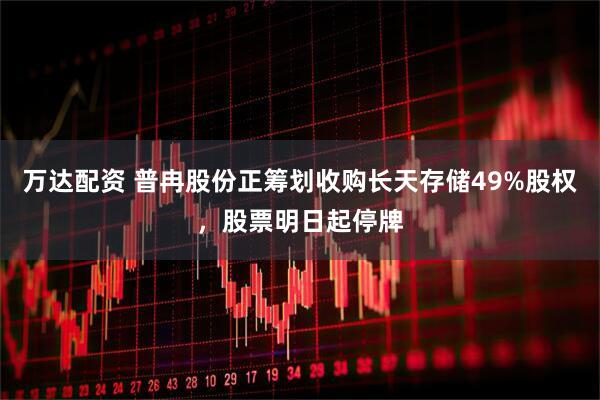 万达配资 普冉股份正筹划收购长天存储49%股权，股票明日起停牌