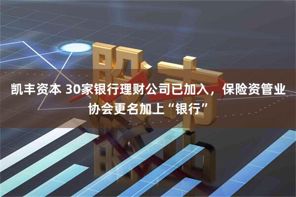 凯丰资本 30家银行理财公司已加入，保险资管业协会更名加上“银行”