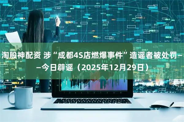 淘股神配资 涉“成都4S店燃爆事件”造谣者被处罚——今日辟谣（2025年12月29日）
