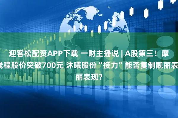 迎客松配资APP下载 一财主播说 | A股第三！摩尔线程股价突破700元 沐曦股份“接力”能否复制靓丽表现？