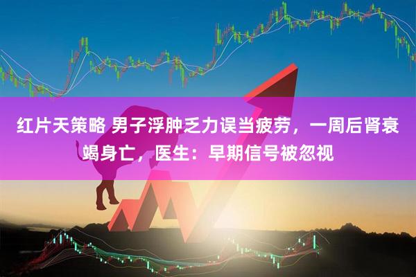 红片天策略 男子浮肿乏力误当疲劳，一周后肾衰竭身亡，医生：早期信号被忽视