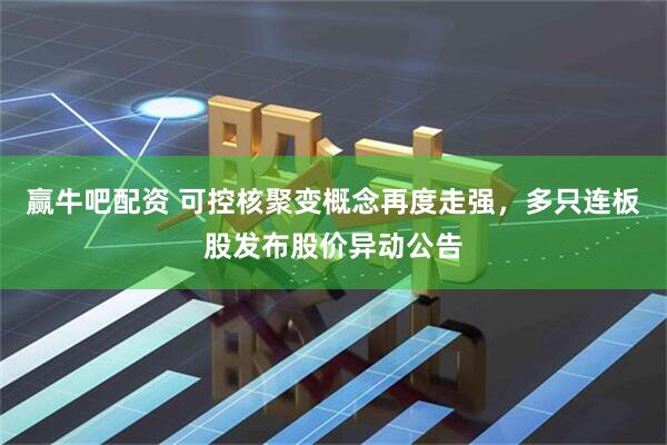 赢牛吧配资 可控核聚变概念再度走强，多只连板股发布股价异动公告