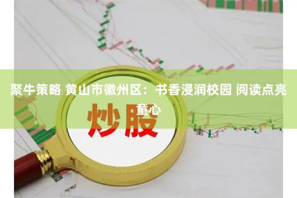 聚牛策略 黄山市徽州区：书香浸润校园 阅读点亮童心