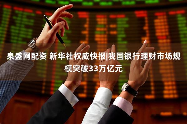 泉盛网配资 新华社权威快报|我国银行理财市场规模突破33万亿元