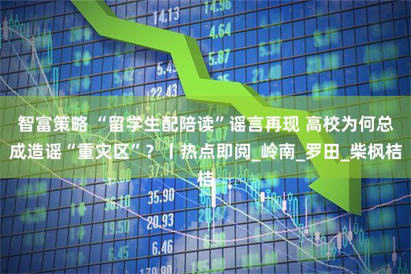 智富策略 “留学生配陪读”谣言再现 高校为何总成造谣“重灾区”？丨热点即阅_岭南_罗田_柴枫桔