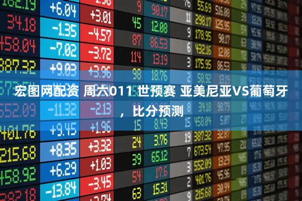 宏图网配资 周六011 世预赛 亚美尼亚VS葡萄牙，比分预测