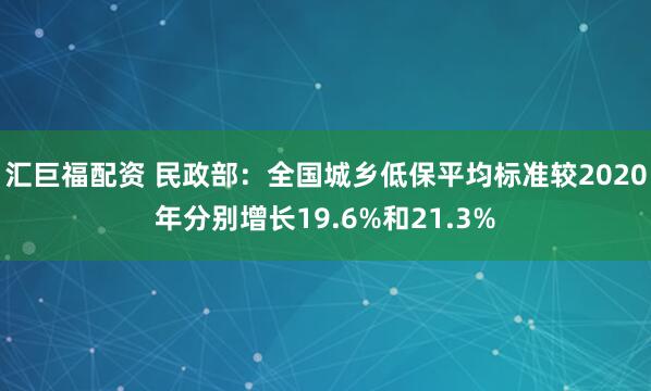 汇巨福配资 民政部：全国城乡低保平均标准较2020年分别增长19.6%和21.3%