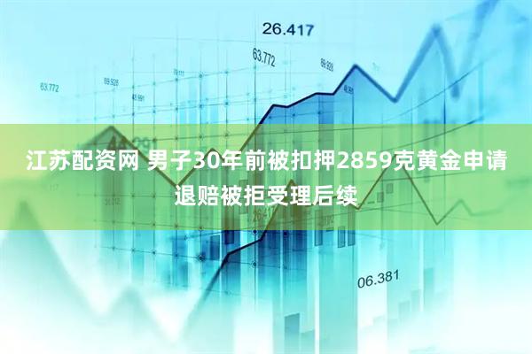 江苏配资网 男子30年前被扣押2859克黄金申请退赔被拒受理后续