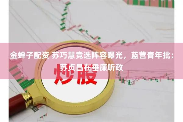 金蝉子配资 苏巧慧竞选阵容曝光，蓝营青年批：苏贞昌在垂廉听政