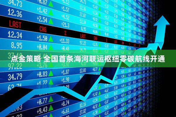 点金策略 全国首条海河联运枢纽零碳航线开通