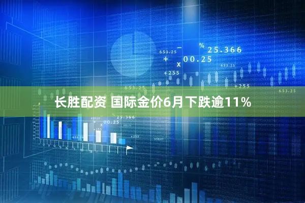 长胜配资 国际金价6月下跌逾11%