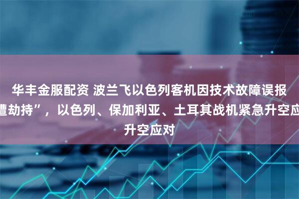 华丰金服配资 波兰飞以色列客机因技术故障误报“遭劫持”，以色列、保加利亚、土耳其战机紧急升空应对