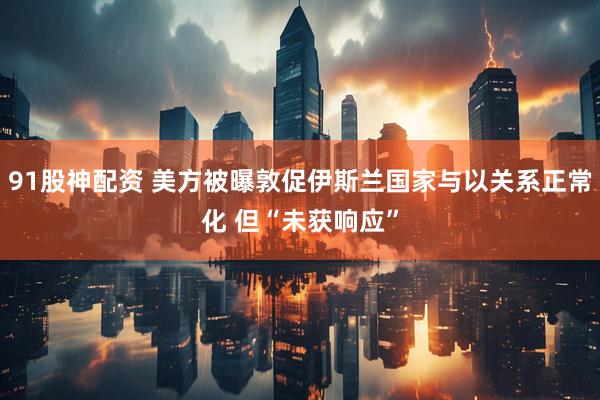 91股神配资 美方被曝敦促伊斯兰国家与以关系正常化 但“未获响应”