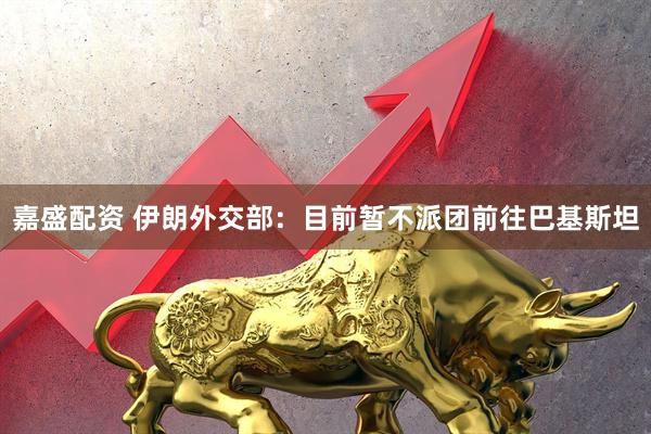嘉盛配资 伊朗外交部：目前暂不派团前往巴基斯坦